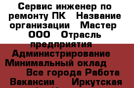 Сервис-инженер по ремонту ПК › Название организации ­ Мастер, ООО › Отрасль предприятия ­ Администрирование › Минимальный оклад ­ 80 000 - Все города Работа » Вакансии   . Иркутская обл.,Иркутск г.